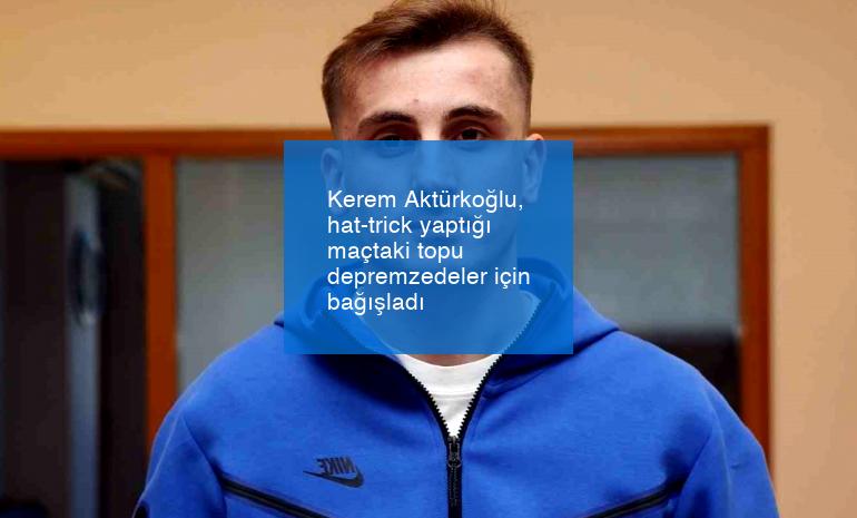 Kerem Aktürkoğlu, hat-trick yaptığı maçtaki topu depremzedeler için bağışladı