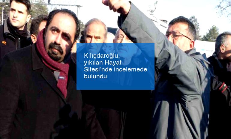 Kılıçdaroğlu, yıkılan Hayat Sitesi’nde incelemede bulundu