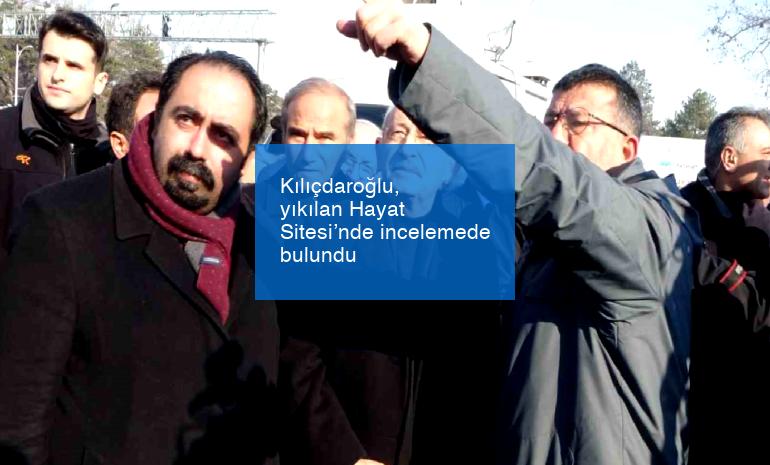 Kılıçdaroğlu, yıkılan Hayat Sitesi’nde incelemede bulundu