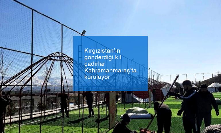 Kırgızistan’ın gönderdiği kıl çadırlar Kahramanmaraş’ta kuruluyor
