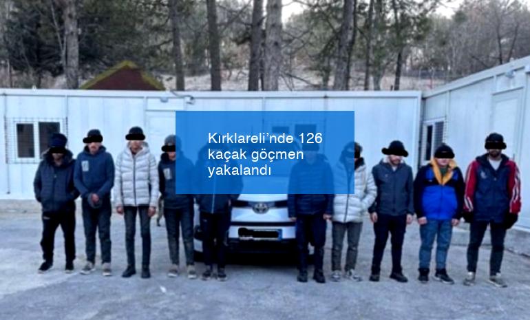 Kırklareli’nde 126 kaçak göçmen yakalandı