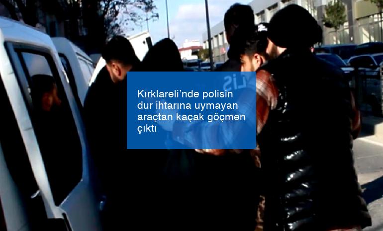 Kırklareli’nde polisin dur ihtarına uymayan araçtan kaçak göçmen çıktı