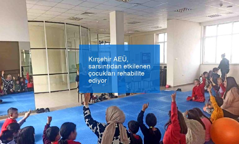 Kırşehir AEÜ, sarsıntıdan etkilenen çocukları rehabilite ediyor