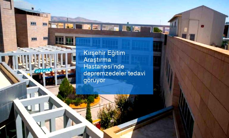 Kırşehir Eğitim Araştırma Hastanesi’nde depremzedeler tedavi görüyor