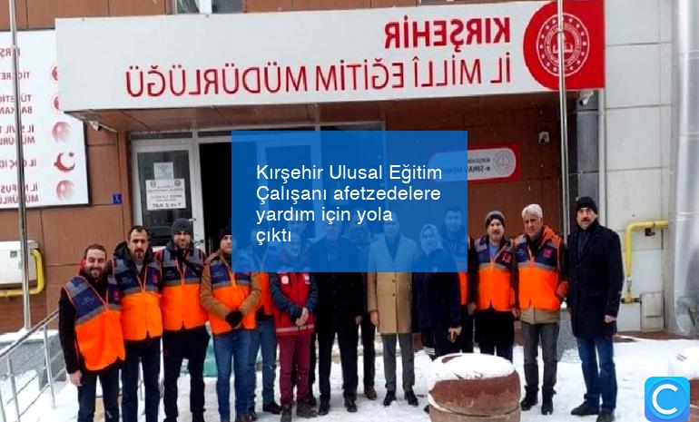 Kırşehir Ulusal Eğitim Çalışanı afetzedelere yardım için yola çıktı
