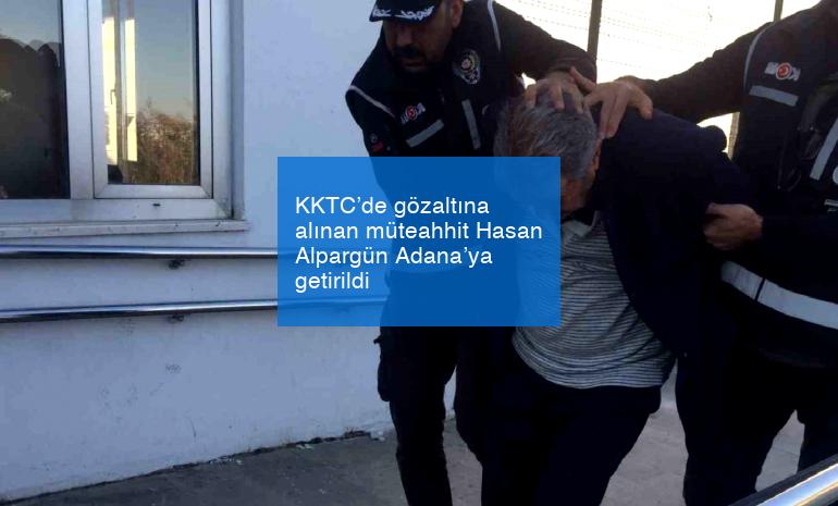 KKTC’de gözaltına alınan müteahhit Hasan Alpargün Adana’ya getirildi