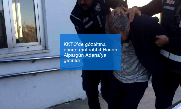 KKTC’de gözaltına alınan müteahhit Hasan Alpargün Adana’ya getirildi