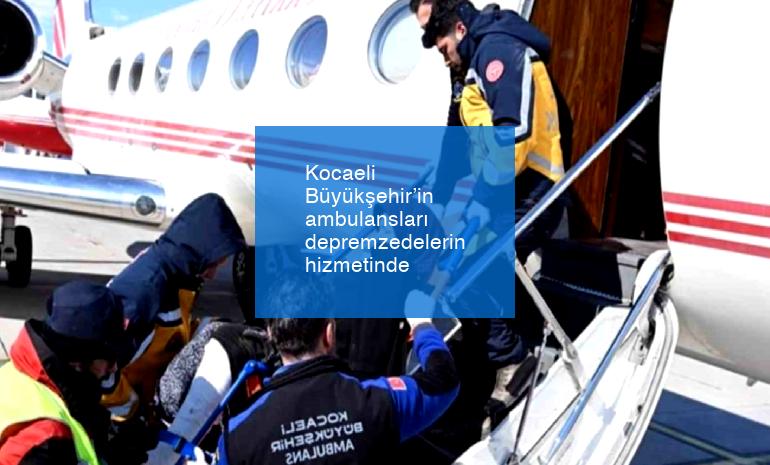 Kocaeli Büyükşehir’in ambulansları depremzedelerin hizmetinde
