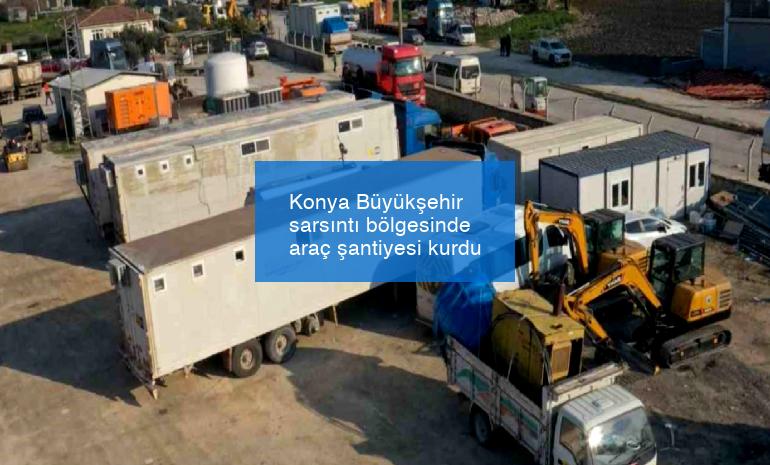 Konya Büyükşehir sarsıntı bölgesinde araç şantiyesi kurdu