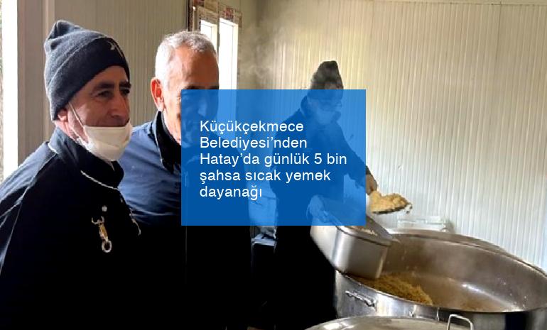 Küçükçekmece Belediyesi’nden Hatay’da günlük 5 bin şahsa sıcak yemek dayanağı