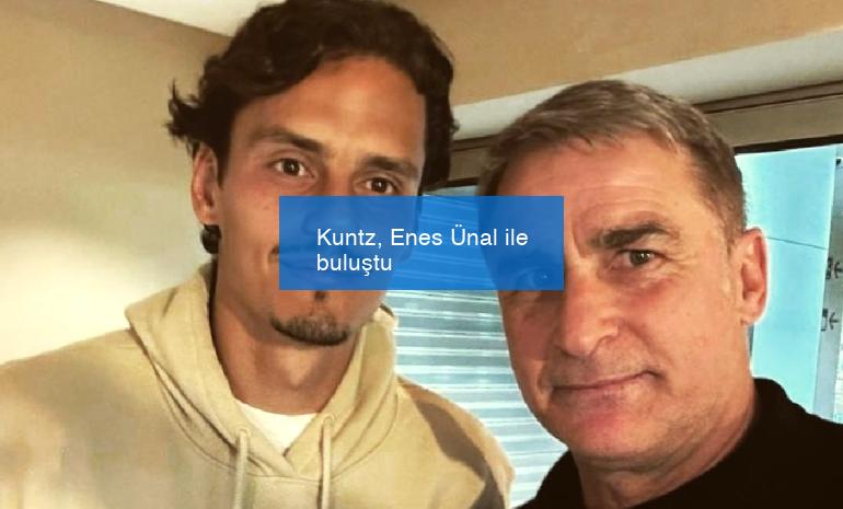 Kuntz, Enes Ünal ile buluştu