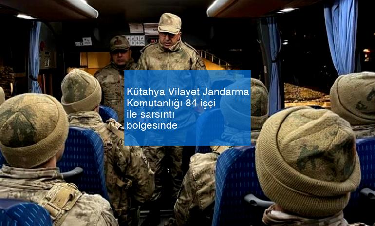 Kütahya Vilayet Jandarma Komutanlığı 84 işçi ile sarsıntı bölgesinde