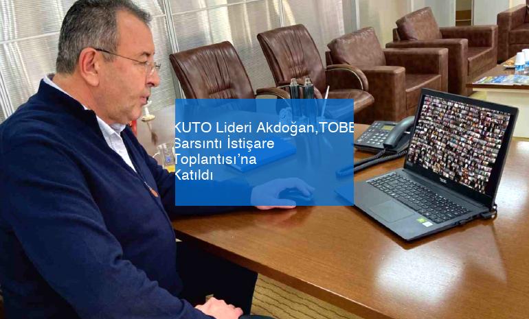KUTO Lideri Akdoğan,TOBB Sarsıntı İstişare Toplantısı’na Katıldı