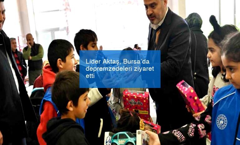 Lider Aktaş, Bursa’da depremzedeleri ziyaret etti
