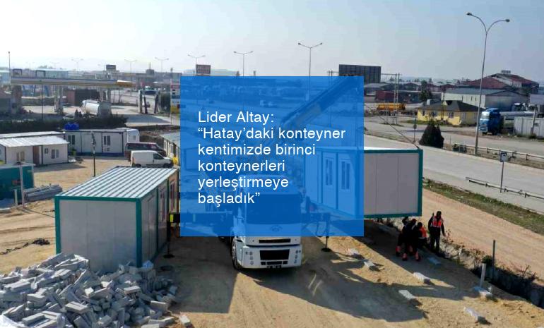 Lider Altay: “Hatay’daki konteyner kentimizde birinci konteynerleri yerleştirmeye başladık”