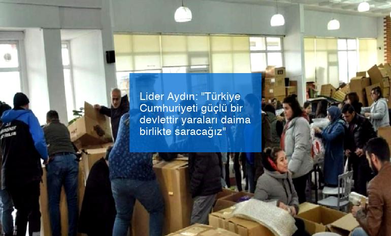 Lider Aydın: “Türkiye Cumhuriyeti güçlü bir devlettir yaraları daima birlikte saracağız”