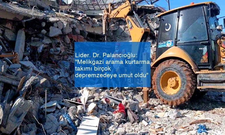 Lider. Dr. Palancıoğlu: “Melikgazi arama kurtarma takımı birçok depremzedeye umut oldu”