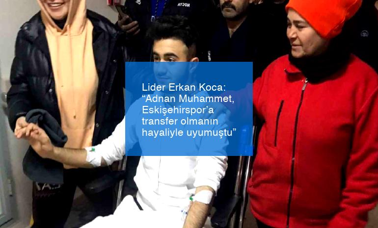 Lider Erkan Koca: “Adnan Muhammet, Eskişehirspor’a transfer olmanın hayaliyle uyumuştu”