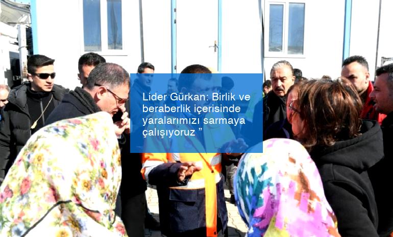 Lider Gürkan: Birlik ve beraberlik içerisinde yaralarımızı sarmaya çalışıyoruz ”