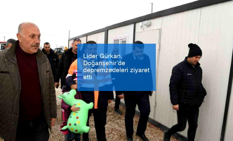 Lider Gürkan, Doğanşehir’de depremzedeleri ziyaret etti