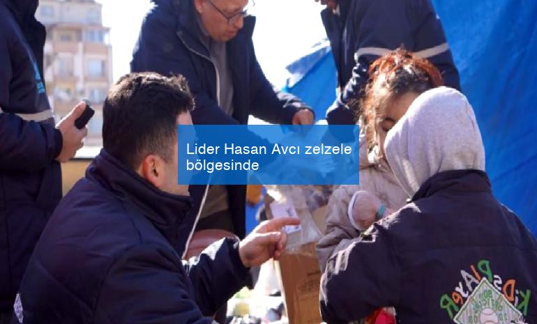 Lider Hasan Avcı zelzele bölgesinde