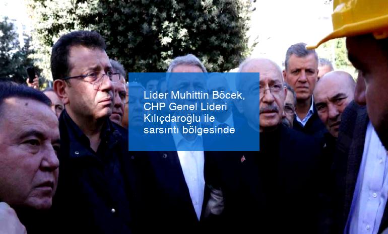 Lider Muhittin Böcek, CHP Genel Lideri Kılıçdaroğlu ile sarsıntı bölgesinde