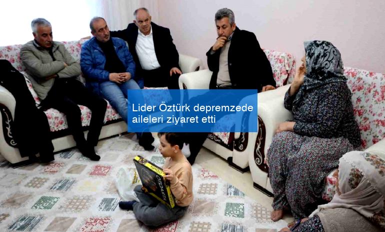 Lider Öztürk depremzede aileleri ziyaret etti