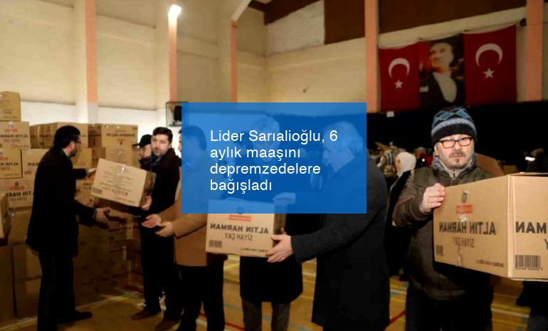 Lider Sarıalioğlu, 6 aylık maaşını depremzedelere bağışladı