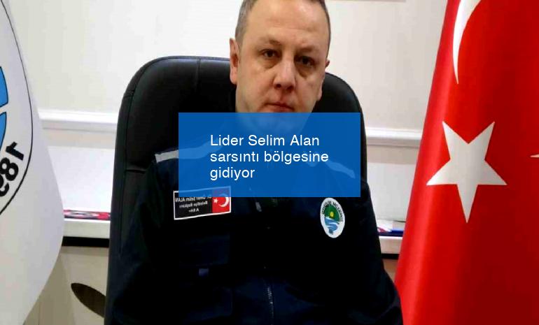 Lider Selim Alan sarsıntı bölgesine gidiyor