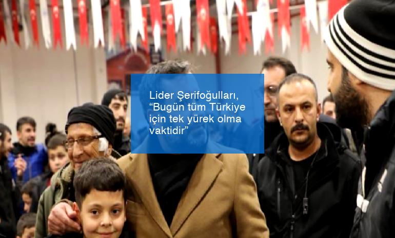 Lider Şerifoğulları, “Bugün tüm Türkiye için tek yürek olma vaktidir”