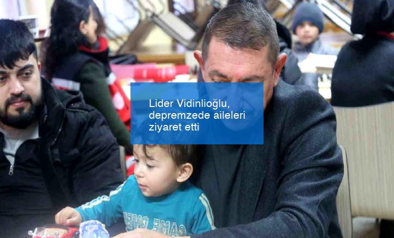 Lider Vidinlioğlu, depremzede aileleri ziyaret etti