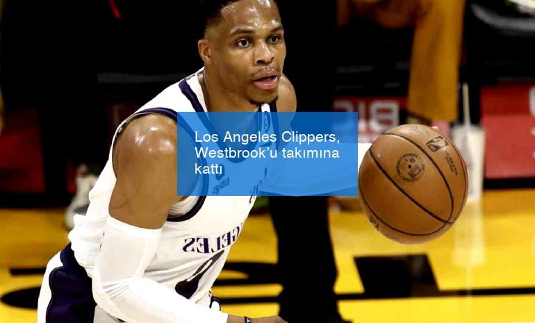 Los Angeles Clippers, Westbrook’u takımına kattı