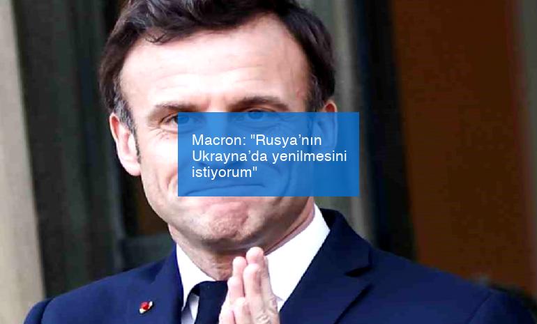Macron: “Rusya’nın Ukrayna’da yenilmesini istiyorum”