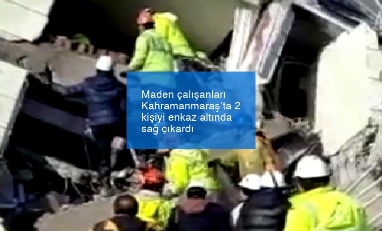 Maden çalışanları Kahramanmaraş’ta 2 kişiyi enkaz altında sağ çıkardı