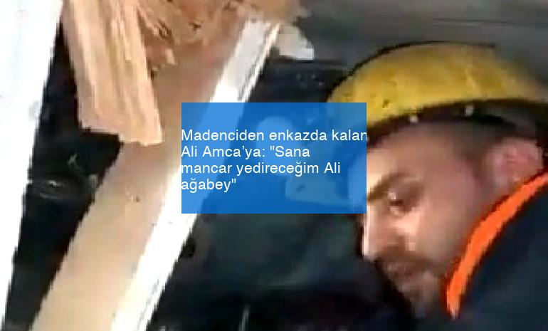Madenciden enkazda kalan Ali Amca’ya: “Sana mancar yedireceğim Ali ağabey”