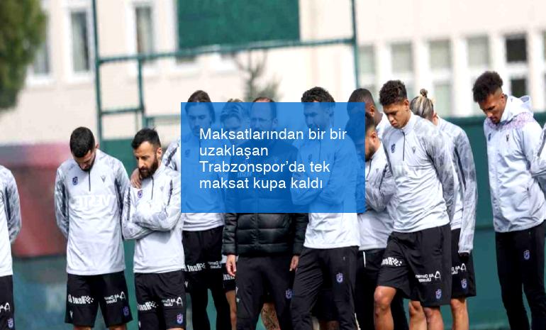 Maksatlarından bir bir uzaklaşan Trabzonspor’da tek maksat kupa kaldı