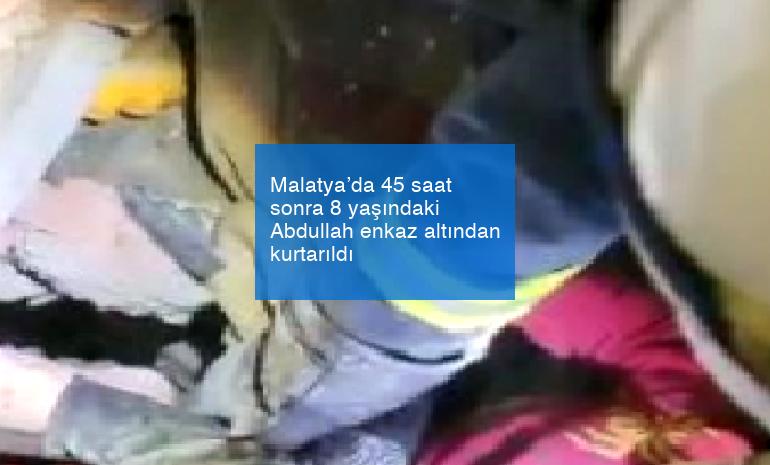 Malatya’da 45 saat sonra 8 yaşındaki Abdullah enkaz altından kurtarıldı
