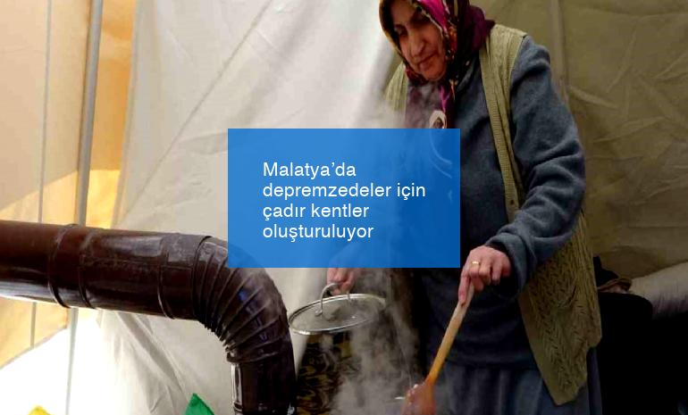 Malatya’da depremzedeler için çadır kentler oluşturuluyor