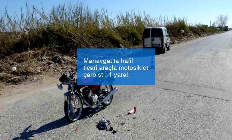 Manavgat’ta hafif ticari araçla motosiklet çarpıştı: 1 yaralı