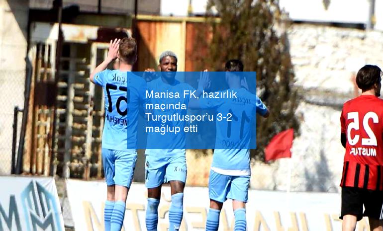 Manisa FK, hazırlık maçında Turgutluspor’u 3-2 mağlup etti