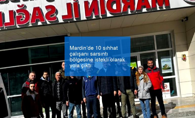 Mardin’de 10 sıhhat çalışanı sarsıntı bölgesine istekli olarak yola çıktı