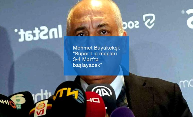 Mehmet Büyükekşi: “Süper Lig maçları 3-4 Mart’ta başlayacak”