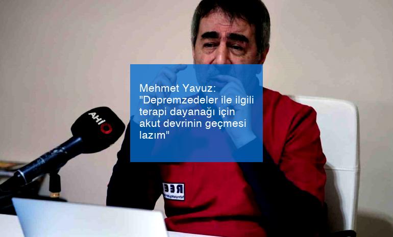 Mehmet Yavuz: “Depremzedeler ile ilgili terapi dayanağı için akut devrinin geçmesi lazım”