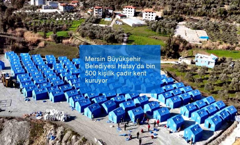 Mersin Büyükşehir Belediyesi Hatay’da bin 500 kişilik çadır kent kuruyor