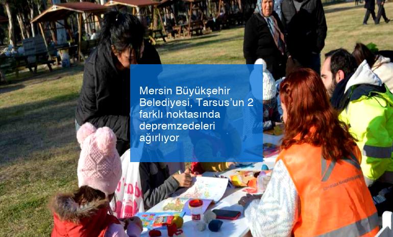 Mersin Büyükşehir Belediyesi, Tarsus’un 2 farklı noktasında depremzedeleri ağırlıyor