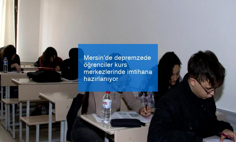 Mersin’de depremzede öğrenciler kurs merkezlerinde imtihana hazırlanıyor
