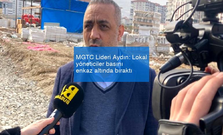 MGTC Lideri Aydın: Lokal yöneticiler basını enkaz altında bıraktı