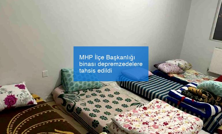 MHP İlçe Başkanlığı binası depremzedelere tahsis edildi