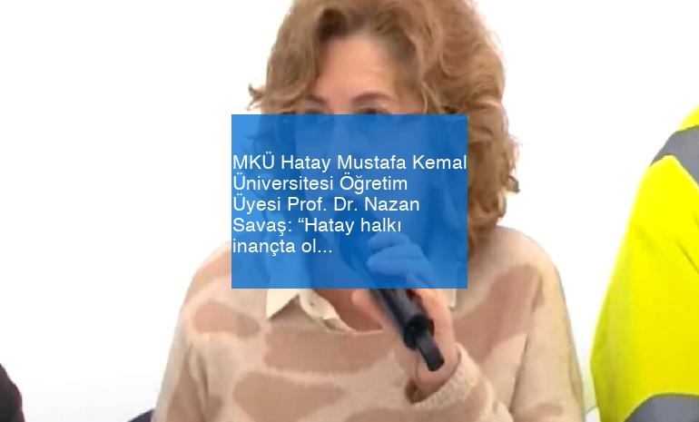 MKÜ Hatay Mustafa Kemal Üniversitesi Öğretim Üyesi Prof. Dr. Nazan Savaş: “Hatay halkı inançta olmalı”