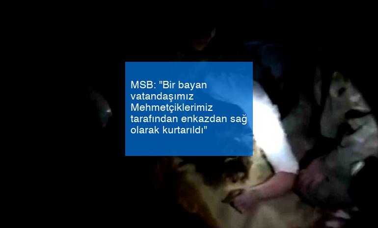 MSB: “Bir bayan vatandaşımız Mehmetçiklerimiz tarafından enkazdan sağ olarak kurtarıldı”